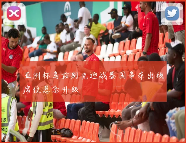 亚洲杯乌兹别克迎战泰国争夺出线席位悬念升级
