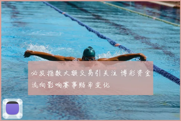 必发指数大额交易引关注 博彩资金流向影响赛事赔率变化
