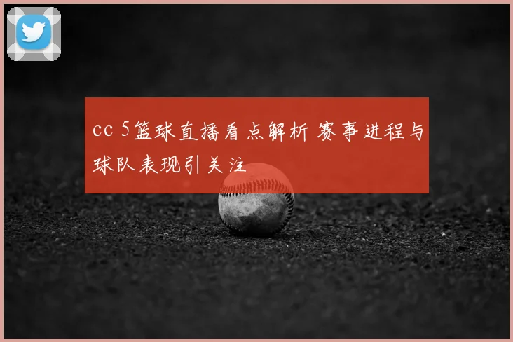 cc 5篮球直播看点解析 赛事进程与球队表现引关注