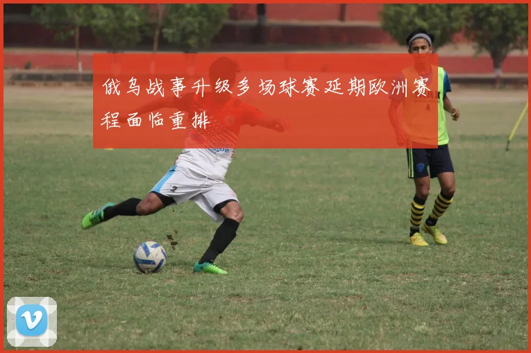 俄乌战事升级多场球赛延期欧洲赛程面临重排