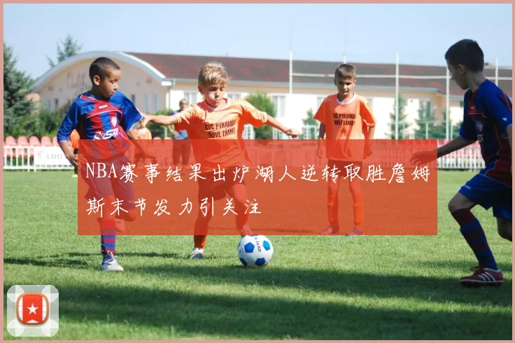 NBA赛事结果出炉湖人逆转取胜詹姆斯末节发力引关注