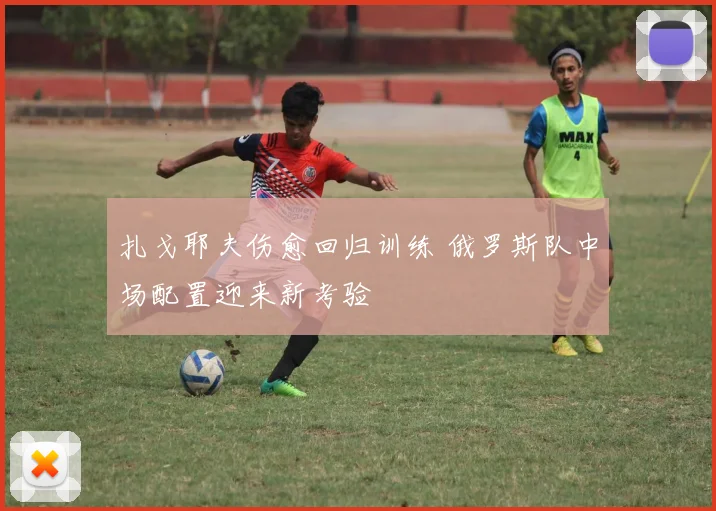 扎戈耶夫伤愈回归训练 俄罗斯队中场配置迎来新考验