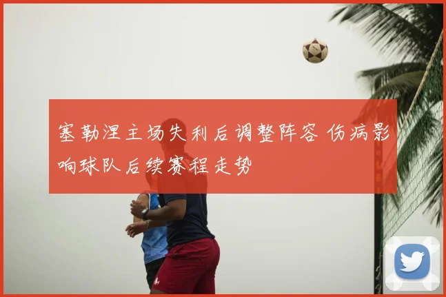 塞勒涅主场失利后调整阵容 伤病影响球队后续赛程走势