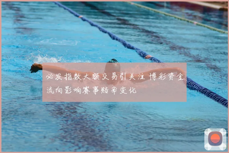 必发指数大额交易引关注 博彩资金流向影响赛事赔率变化