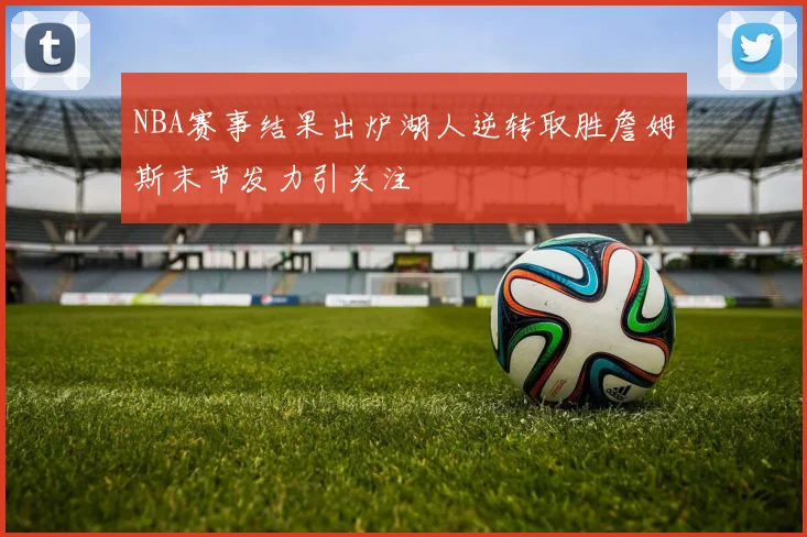 NBA赛事结果出炉湖人逆转取胜詹姆斯末节发力引关注