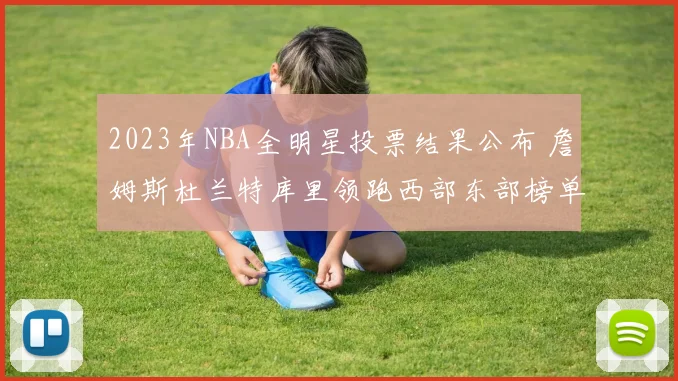 2023年NBA全明星投票结果公布 詹姆斯杜兰特库里领跑西部东部榜单