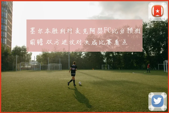墨尔本胜利对麦克阿瑟FC比分预测前瞻 双方进攻对决成比赛看点