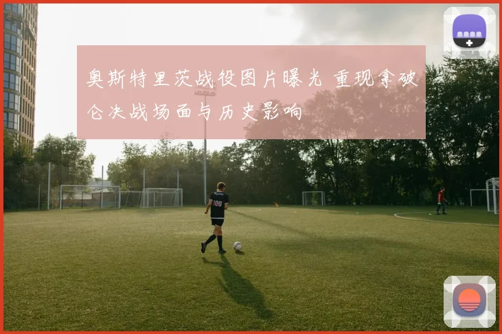 奥斯特里茨战役图片曝光 重现拿破仑决战场面与历史影响