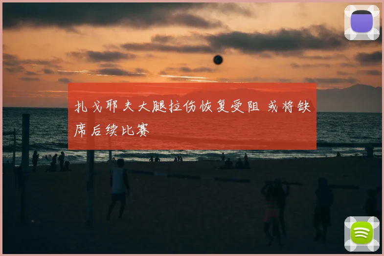 扎戈耶夫大腿拉伤恢复受阻 或将缺席后续比赛