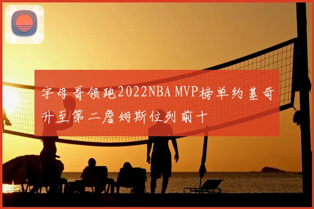 字母哥领跑2022NBA MVP榜单约基奇升至第二詹姆斯位列前十